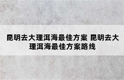 昆明去大理洱海最佳方案 昆明去大理洱海最佳方案路线